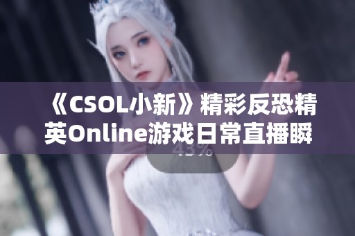 《CSOL小新》精彩反恐精英Online游戏日常直播瞬间回顾