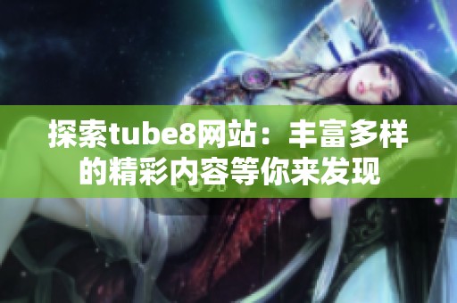探索tube8网站：丰富多样的精彩内容等你来发现