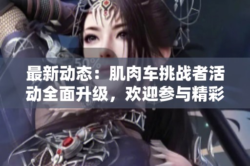 最新动态：肌肉车挑战者活动全面升级，欢迎参与精彩赛事
