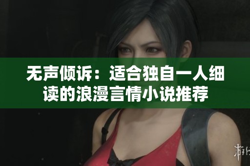 无声倾诉：适合独自一人细读的浪漫言情小说推荐