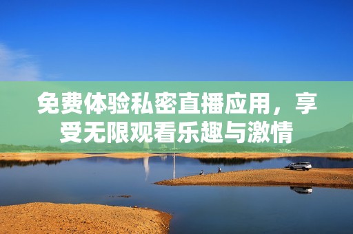 免费体验私密直播应用，享受无限观看乐趣与激情