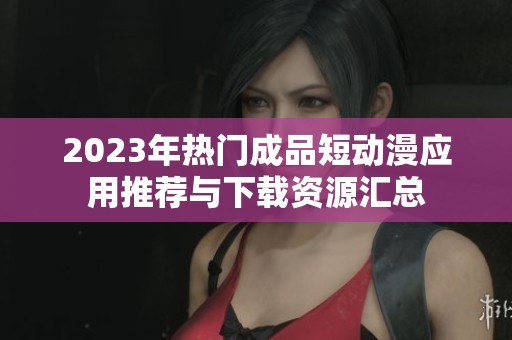 2023年热门成品短动漫应用推荐与下载资源汇总