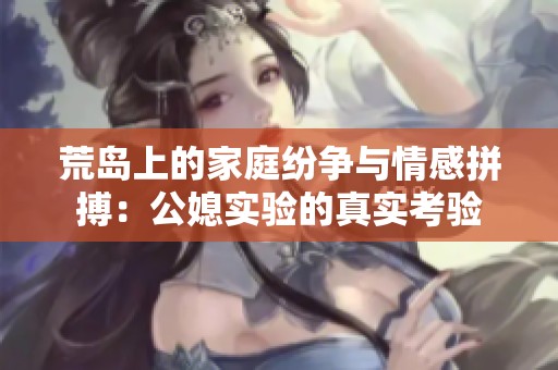 荒岛上的家庭纷争与情感拼搏：公媳实验的真实考验