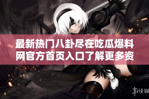 最新热门八卦尽在吃瓜爆料网官方首页入口了解更多资讯