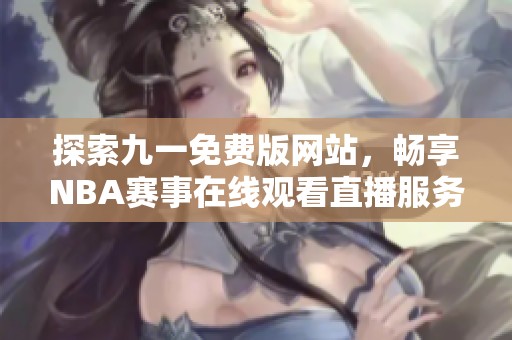 探索九一免费版网站，畅享NBA赛事在线观看直播服务