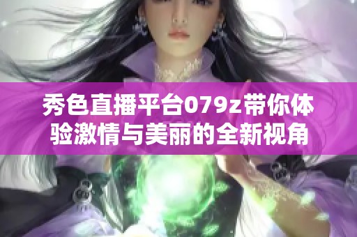 秀色直播平台079z带你体验激情与美丽的全新视角