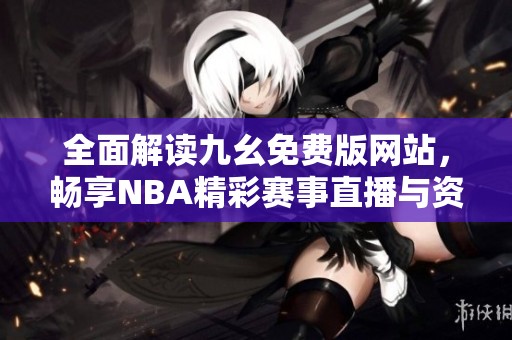 全面解读九幺免费版网站，畅享NBA精彩赛事直播与资讯