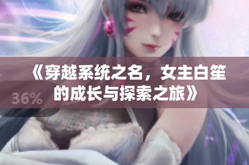 《穿越系统之名，女主白笙的成长与探索之旅》