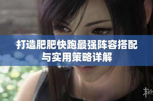 打造肥肥快跑最强阵容搭配与实用策略详解