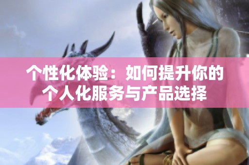 个性化体验：如何提升你的个人化服务与产品选择