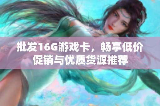 批发16G游戏卡，畅享低价促销与优质货源推荐