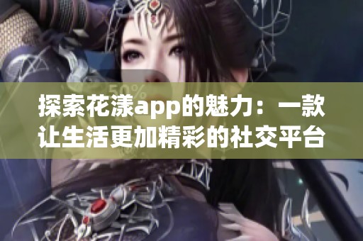 探索花漾app的魅力：一款让生活更加精彩的社交平台