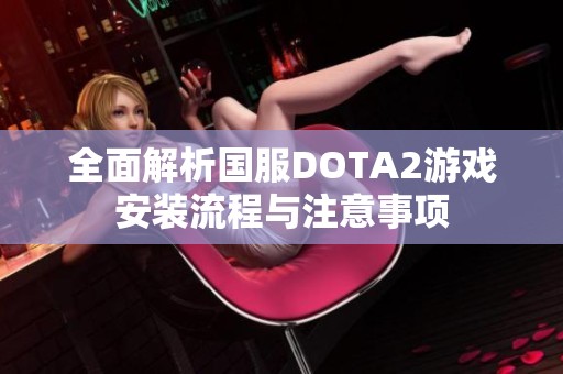 全面解析国服DOTA2游戏安装流程与注意事项