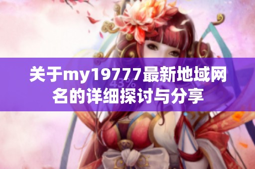 关于my19777最新地域网名的详细探讨与分享