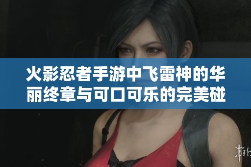 火影忍者手游中飞雷神的华丽终章与可口可乐的完美碰撞