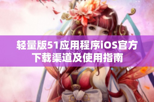 轻量版51应用程序iOS官方下载渠道及使用指南