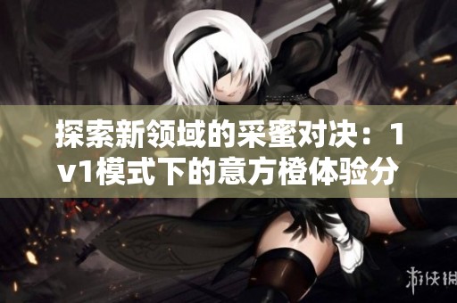 探索新领域的采蜜对决：1v1模式下的意方橙体验分享