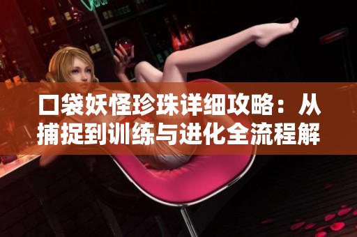 口袋妖怪珍珠详细攻略：从捕捉到训练与进化全流程解析