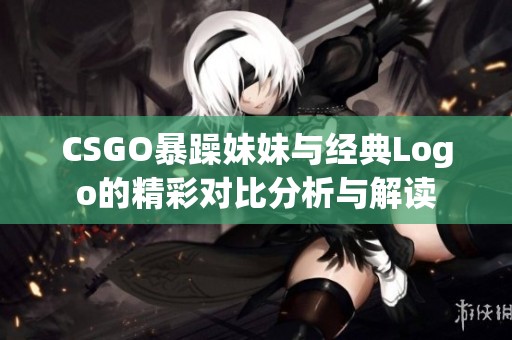 CSGO暴躁妹妹与经典Logo的精彩对比分析与解读