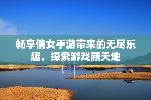 畅享倩女手游带来的无尽乐趣，探索游戏新天地
