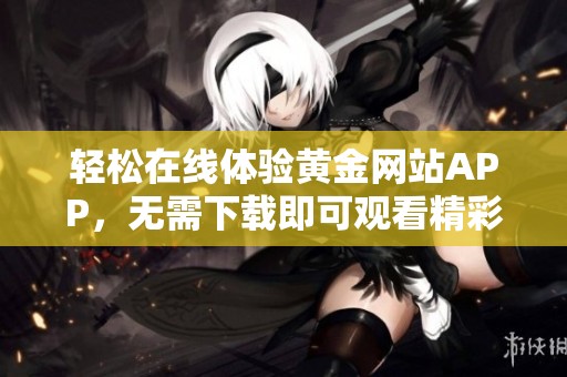 轻松在线体验黄金网站APP，无需下载即可观看精彩内容