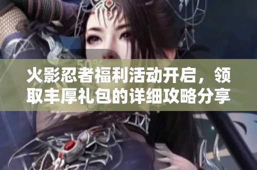 火影忍者福利活动开启，领取丰厚礼包的详细攻略分享