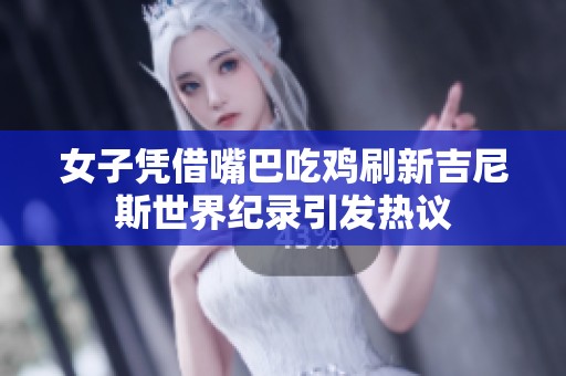 女子凭借嘴巴吃鸡刷新吉尼斯世界纪录引发热议