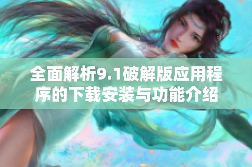 全面解析9.1破解版应用程序的下载安装与功能介绍