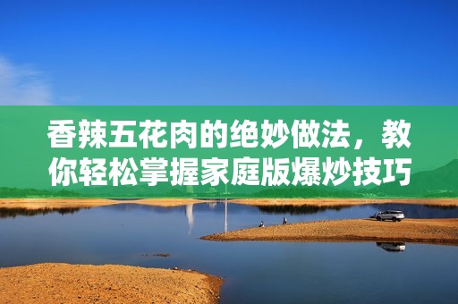 香辣五花肉的绝妙做法，教你轻松掌握家庭版爆炒技巧