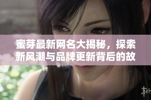 蜜芽最新网名大揭秘，探索新风潮与品牌更新背后的故事