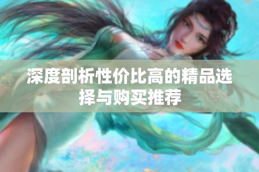 深度剖析性价比高的精品选择与购买推荐