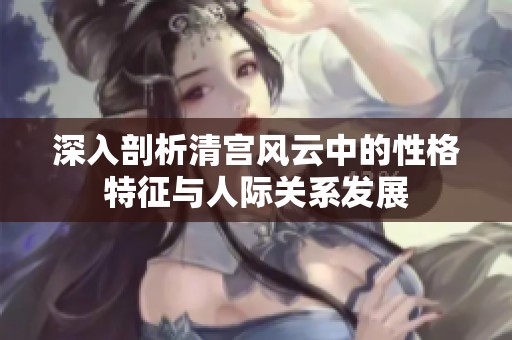 深入剖析清宫风云中的性格特征与人际关系发展