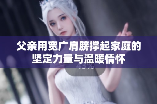 父亲用宽广肩膀撑起家庭的坚定力量与温暖情怀