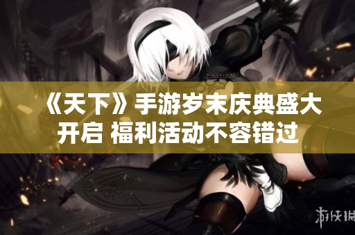 《天下》手游岁末庆典盛大开启 福利活动不容错过