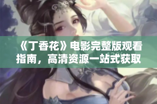 《丁香花》电影完整版观看指南，高清资源一站式获取