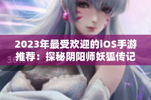 2023年最受欢迎的iOS手游推荐：探秘阴阳师妖狐传记的魅力与乐趣