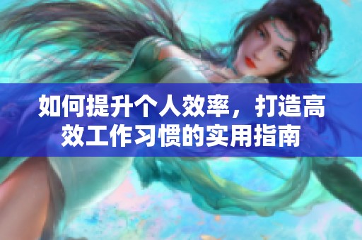 如何提升个人效率，打造高效工作习惯的实用指南