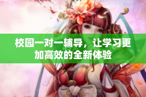 校园一对一辅导，让学习更加高效的全新体验