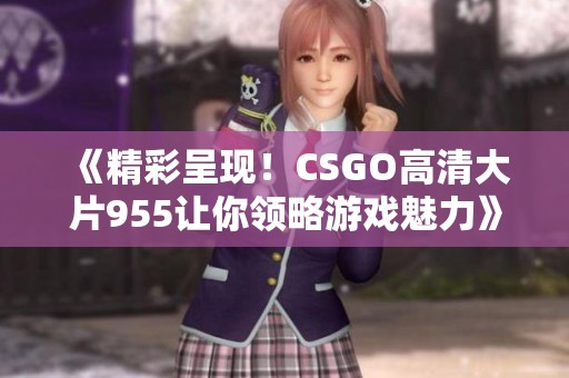《精彩呈现！CSGO高清大片955让你领略游戏魅力》
