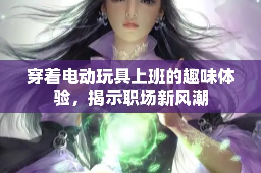 穿着电动玩具上班的趣味体验，揭示职场新风潮