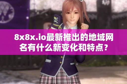 8x8x.io最新推出的地域网名有什么新变化和特点？
