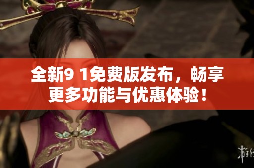 全新9 1免费版发布，畅享更多功能与优惠体验！