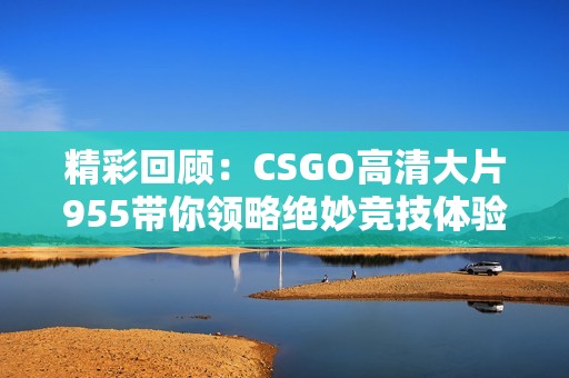 精彩回顾：CSGO高清大片955带你领略绝妙竞技体验