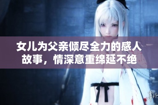 女儿为父亲倾尽全力的感人故事，情深意重绵延不绝