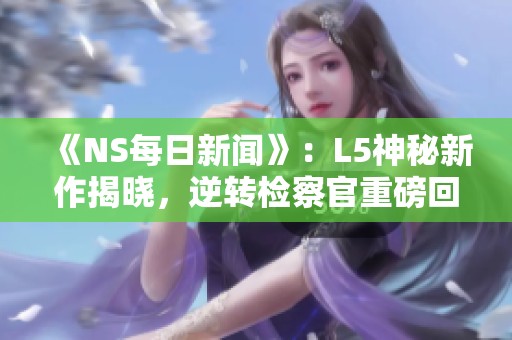 《NS每日新闻》：L5神秘新作揭晓，逆转检察官重磅回归！