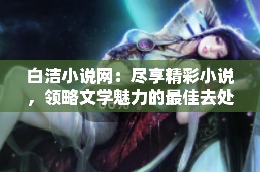白洁小说网：尽享精彩小说，领略文学魅力的最佳去处