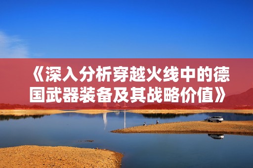 《深入分析穿越火线中的德国武器装备及其战略价值》