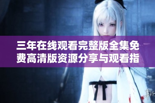 三年在线观看完整版全集免费高清版资源分享与观看指南