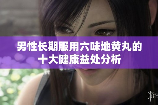 男性长期服用六味地黄丸的十大健康益处分析