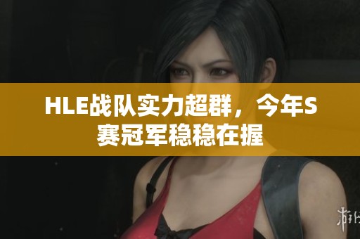 HLE战队实力超群，今年S赛冠军稳稳在握